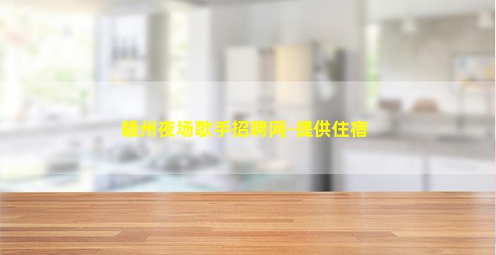 赣州夜场歌手招聘网-提供住宿